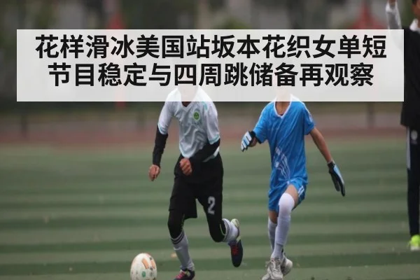 花样滑冰美国站坂本花织女单短节目稳定与四周跳储备再观察