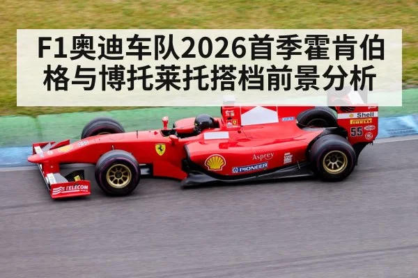 F1奥迪车队2026首季霍肯伯格与博托莱托搭档前景分析