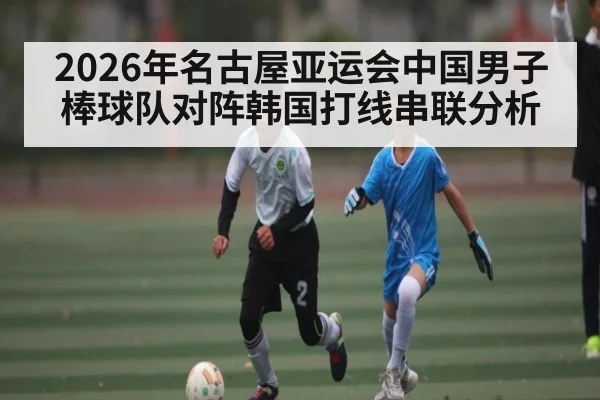 2026年名古屋亚运会中国男子棒球队对阵韩国打线串联分析