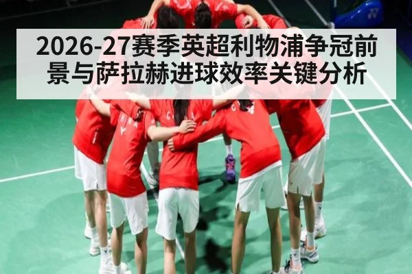 2026-27赛季英超利物浦争冠前景与萨拉赫进球效率关键分析 - HuaTiHui