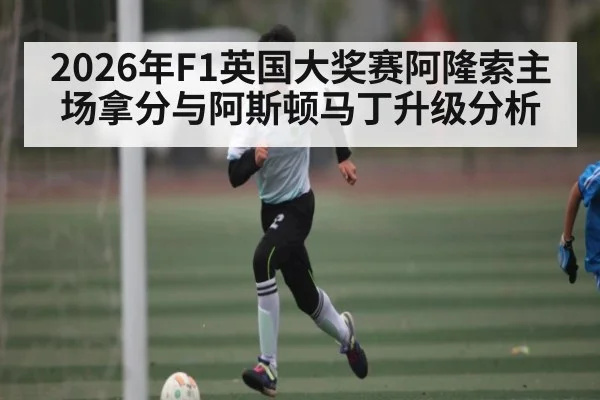 2026年F1英国大奖赛阿隆索主场拿分与阿斯顿马丁升级分析 | HuaTiHui