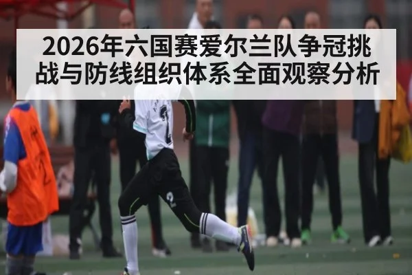 2026年六国赛爱尔兰队争冠挑战与防线组织体系全面观察分析